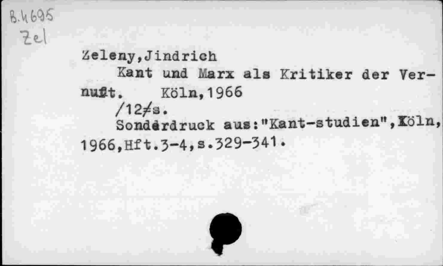 ﻿lei
Zeleny,Jindrich
Kant und Marx als Kritiker der Ver-nu£t. Köln,1966
/12/s.
Sonderdruck aus: ’’Kant—Studien”,Xöln 1966,Hft.3-4,3.529-341.